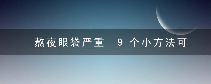 熬夜眼袋严重 9个小方法可以帮你恢复迷人的双眼，熬夜眼袋严重